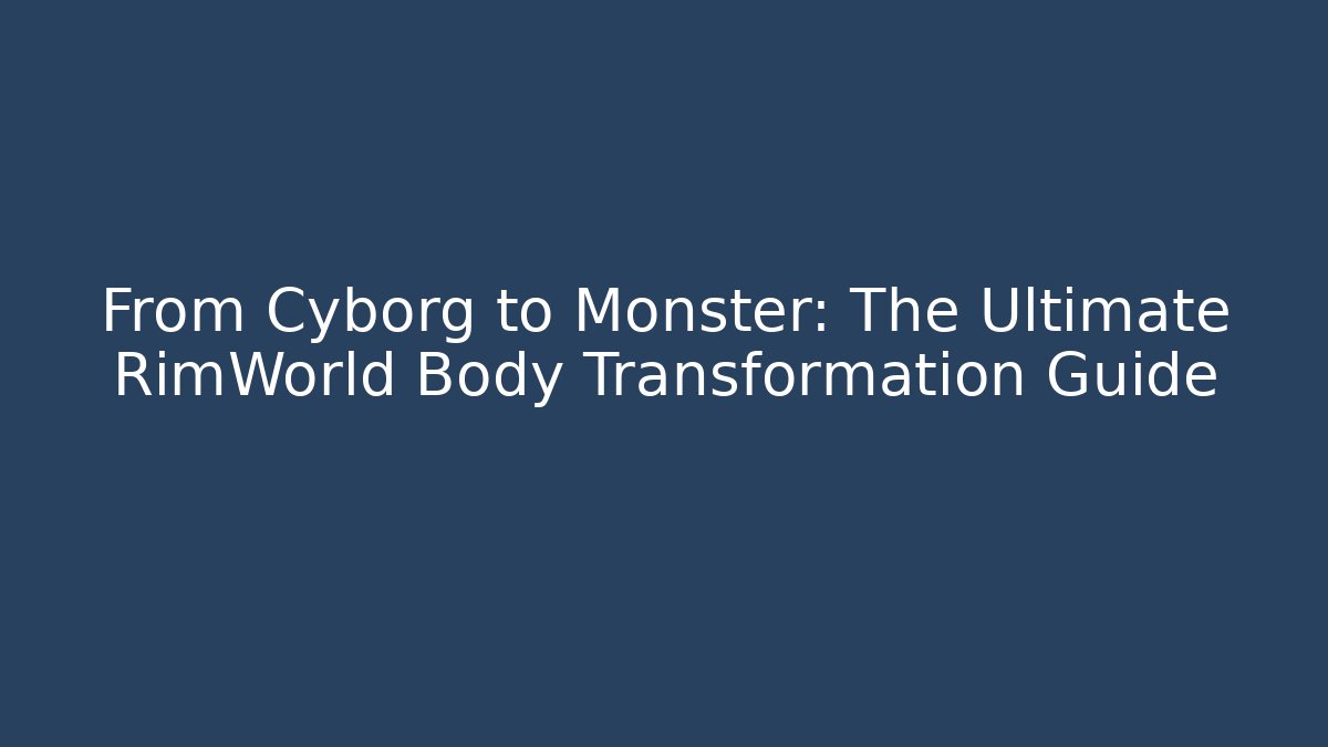 From Cyborg to Monster: The Ultimate RimWorld Body Transformation Guide