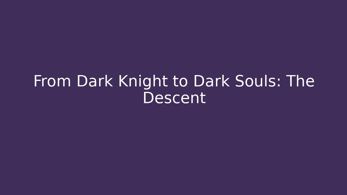 From Dark Knight to Dark Souls: The Descent