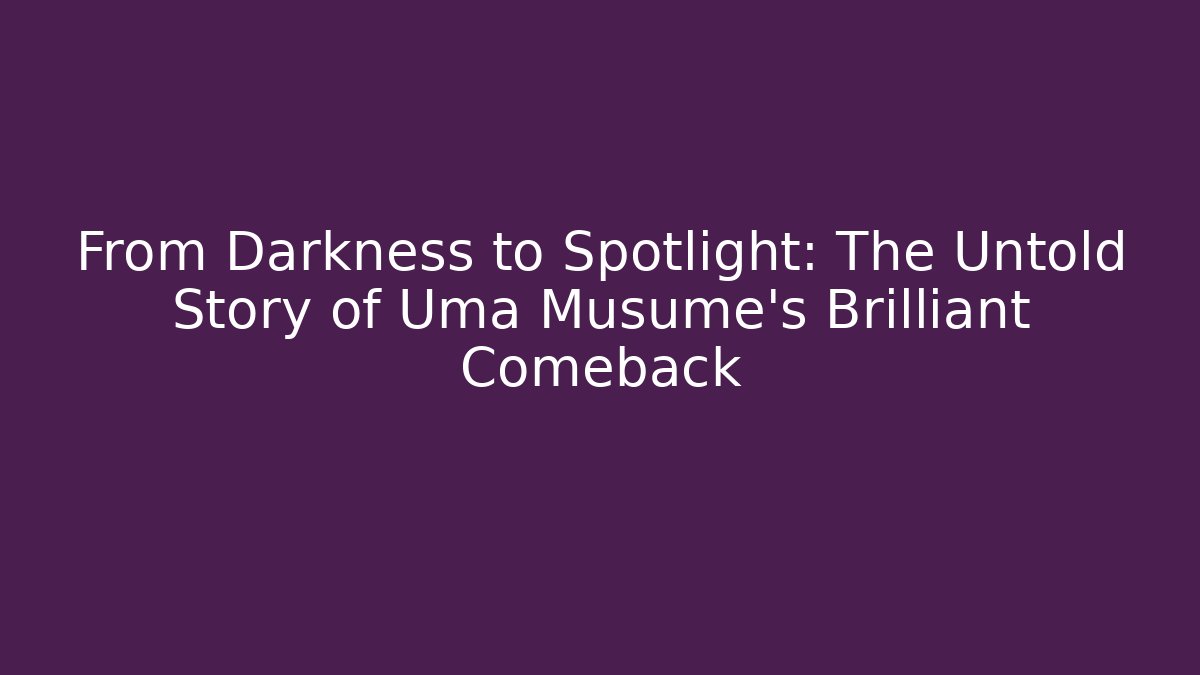 From Darkness to Spotlight: The Untold Story of Uma Musume's Brilliant Comeback
