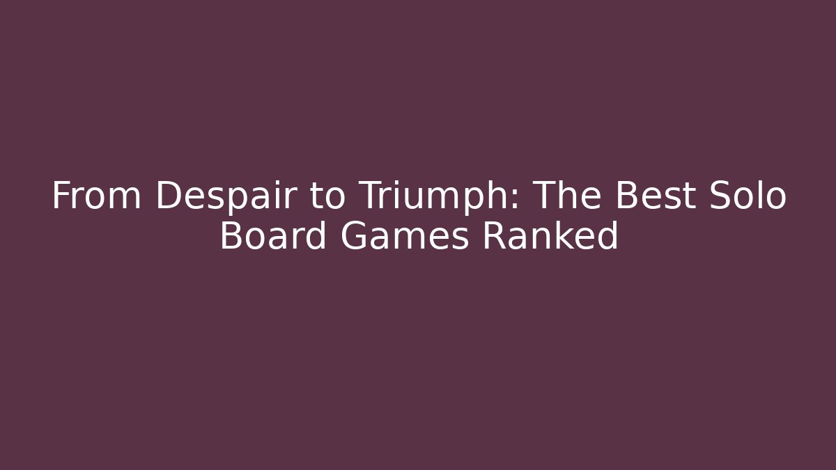 From Despair to Triumph: The Best Solo Board Games Ranked