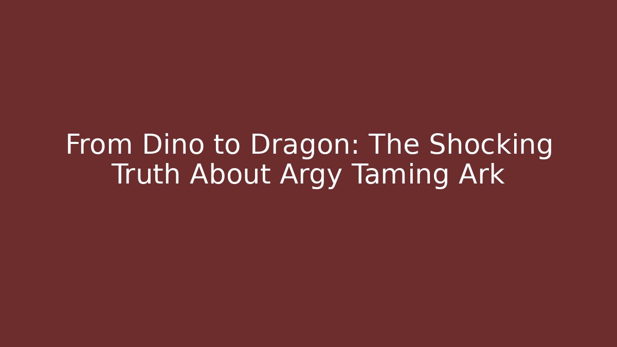 From Dino to Dragon: The Shocking Truth About Argy Taming Ark