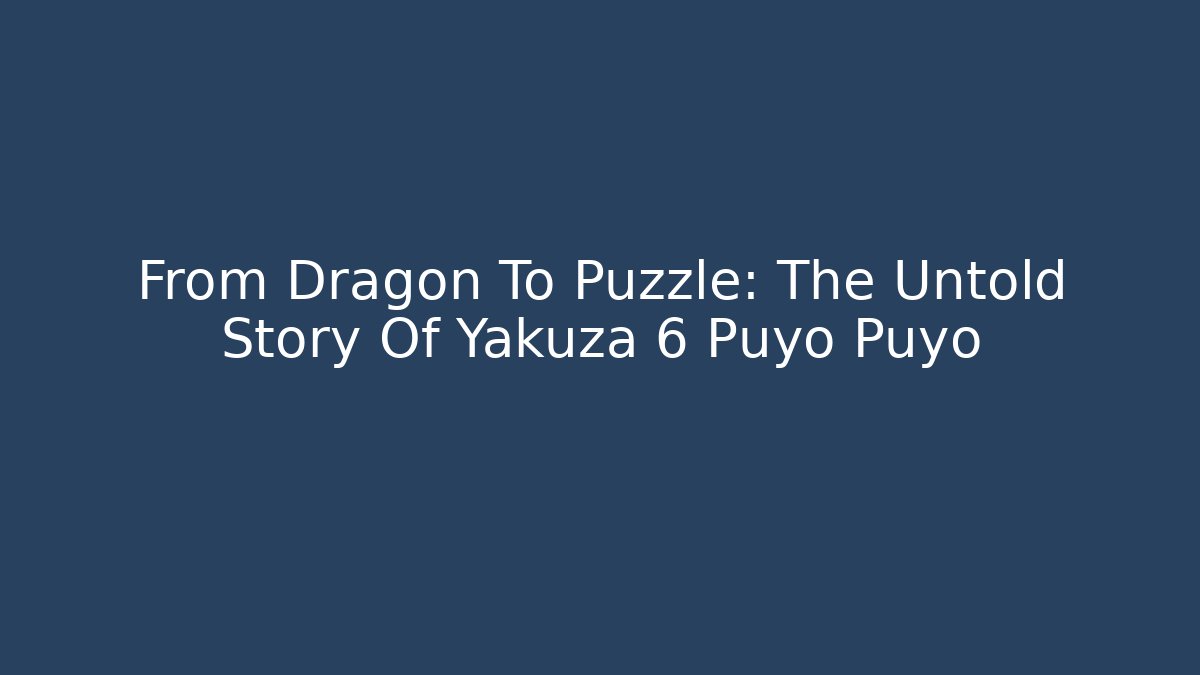 From Dragon To Puzzle: The Untold Story Of Yakuza 6 Puyo Puyo