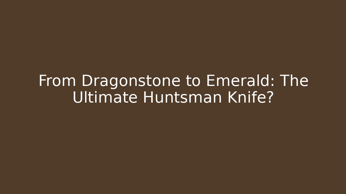 From Dragonstone to Emerald: The Ultimate Huntsman Knife?