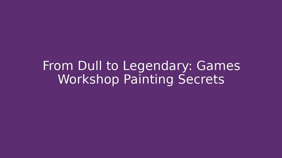 From Dull to Legendary: Games Workshop Painting Secrets - Create More Assets