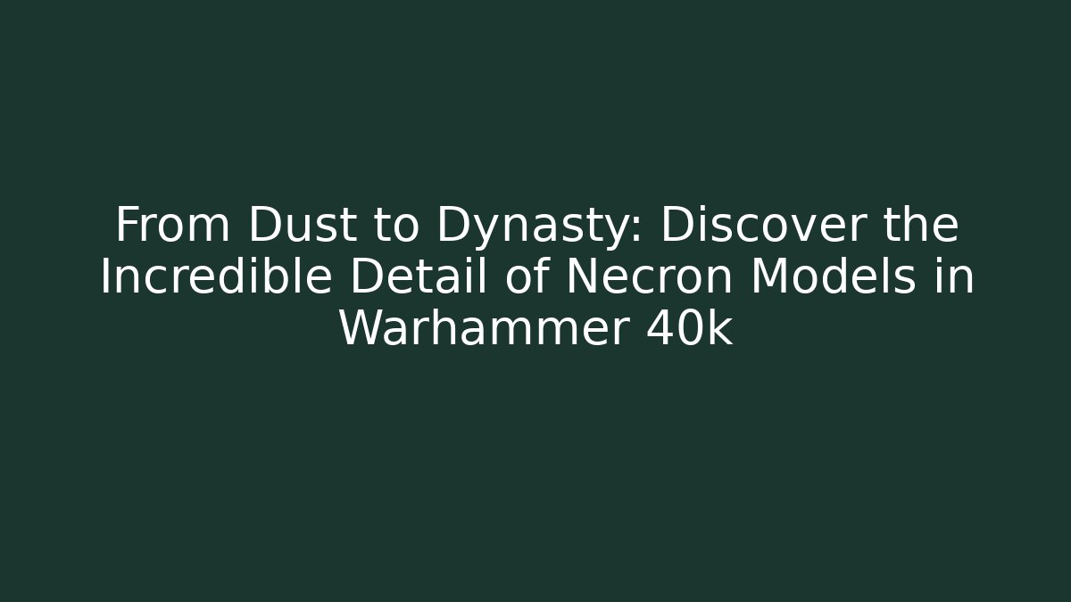 From Dust to Dynasty: Discover the Incredible Detail of Necron Models in Warhammer 40k