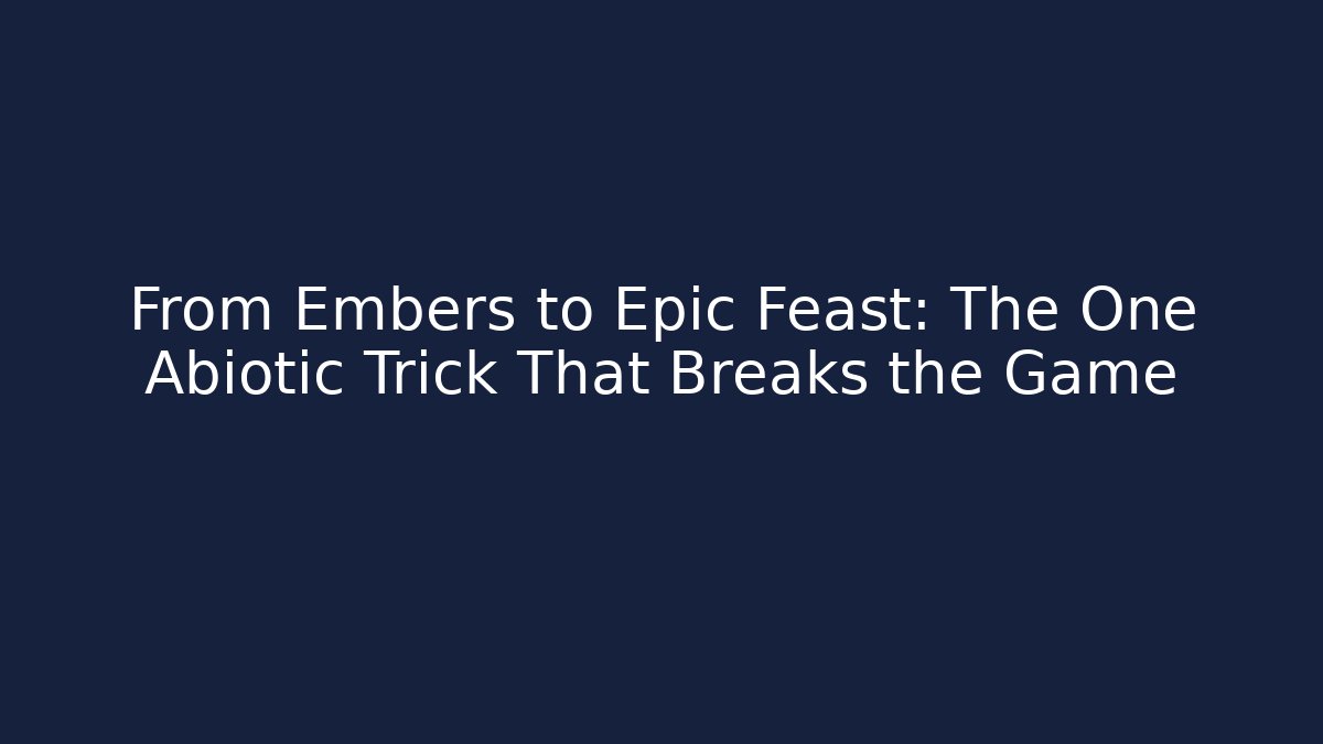 From Embers to Epic Feast: The One Abiotic Trick That Breaks the Game