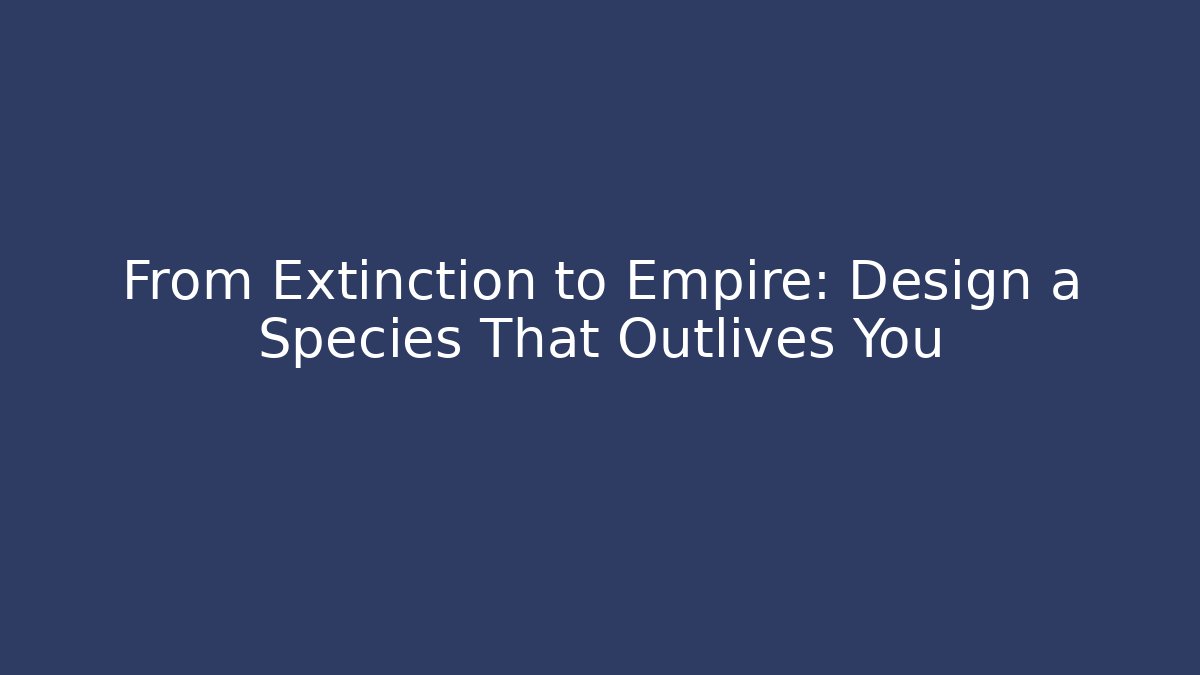 From Extinction to Empire: Design a Species That Outlives You