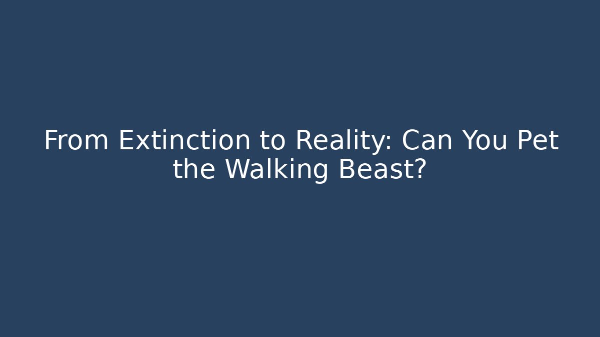 From Extinction to Reality: Can You Pet the Walking Beast?