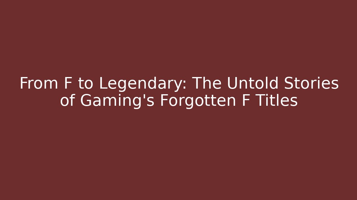 From F to Legendary: The Untold Stories of Gaming’s Forgotten F Titles