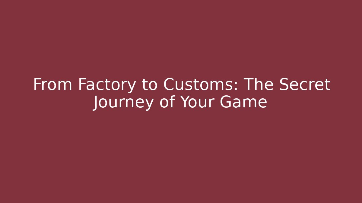 From Factory to Customs: The Secret Journey of Your Game