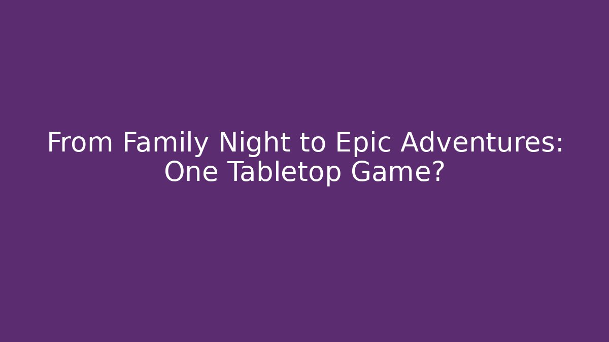 From Family Night to Epic Adventures: One Tabletop Game?