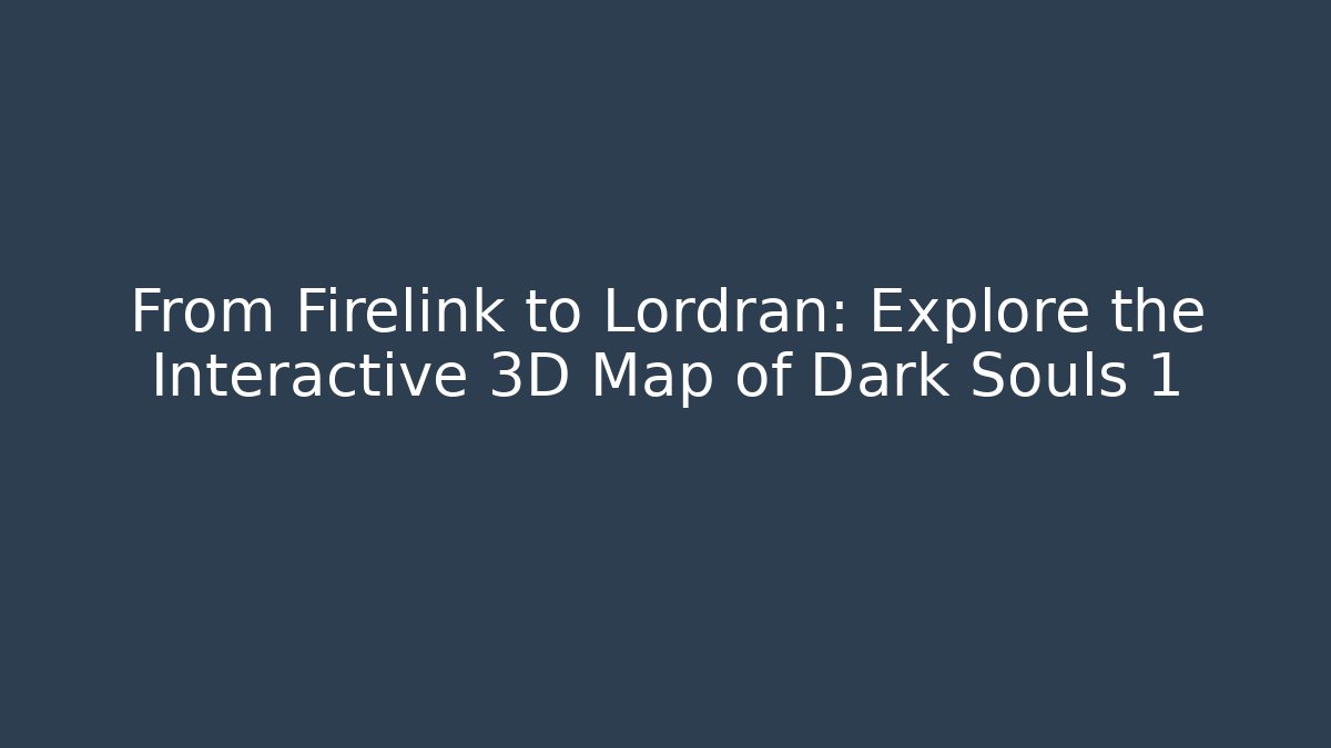 From Firelink to Lordran: Explore the Interactive 3D Map of Dark Souls 1