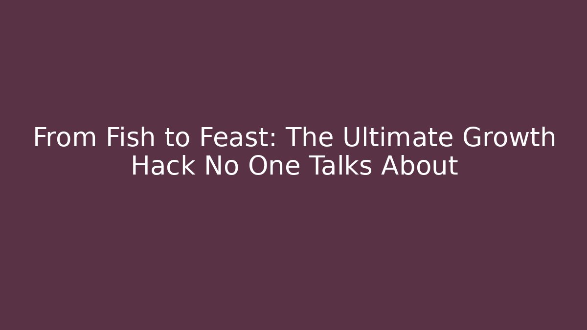 From Fish to Feast: The Ultimate Growth Hack No One Talks About