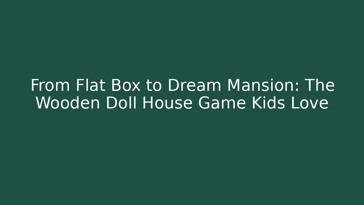 From Flat Box to Dream Mansion: The Wooden Doll House Game Kids Love