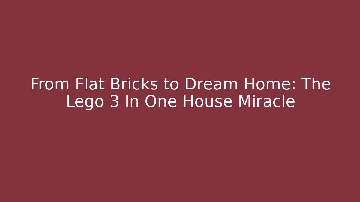 From Flat Bricks to Dream Home: The Lego 3 In One House Miracle
