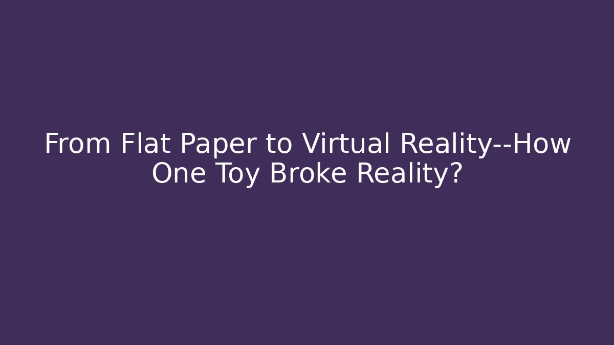 From Flat Paper to Virtual Reality—How One Toy Broke Reality?