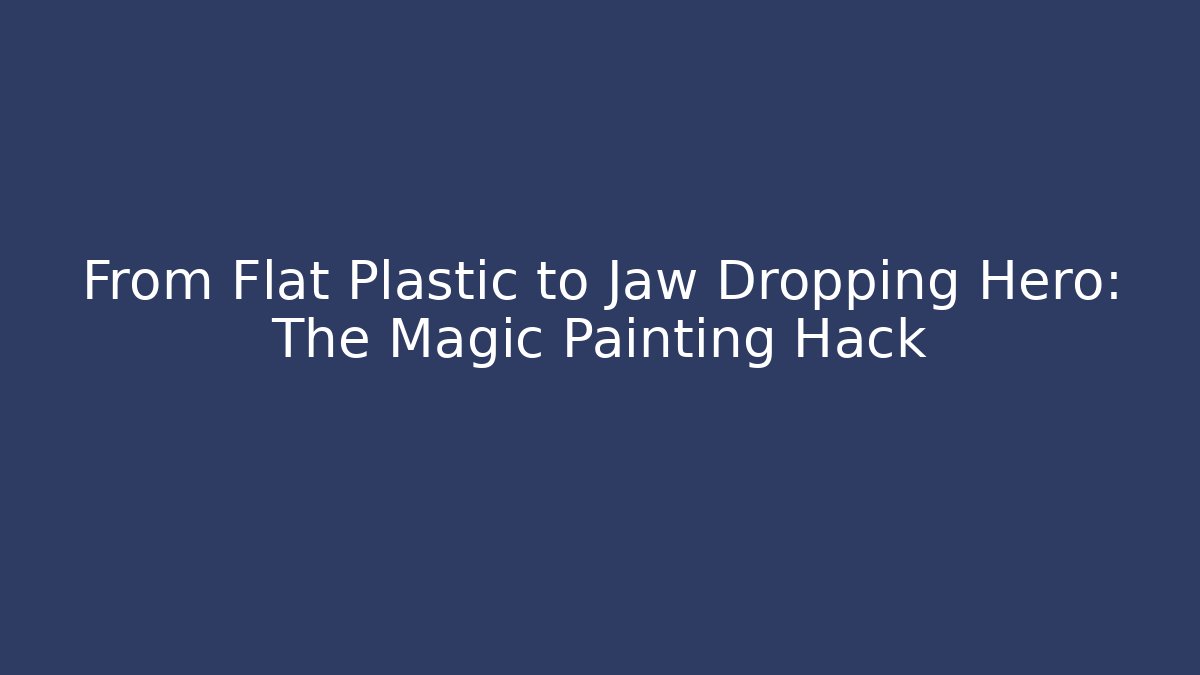 From Flat Plastic to Jaw Dropping Hero: The Magic Painting Hack