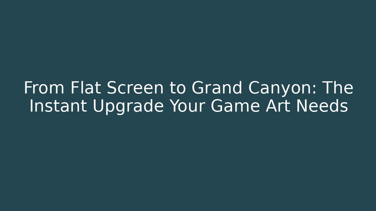 From Flat Screen to Grand Canyon: The Instant Upgrade Your Game Art Needs