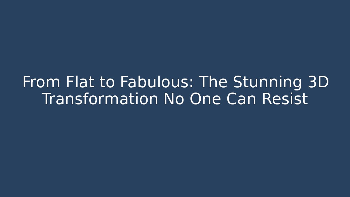 From Flat to Fabulous: The Stunning 3D Transformation No One Can Resist