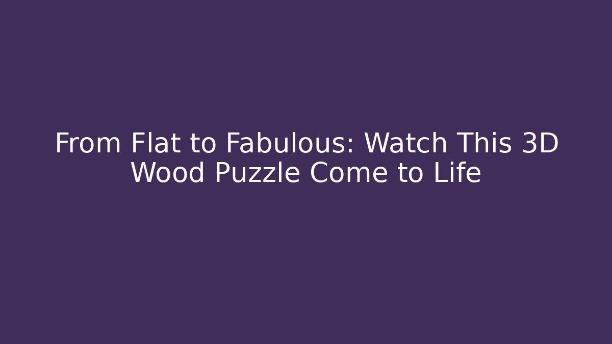 From Flat to Fabulous: Watch This 3D Wood Puzzle Come to Life