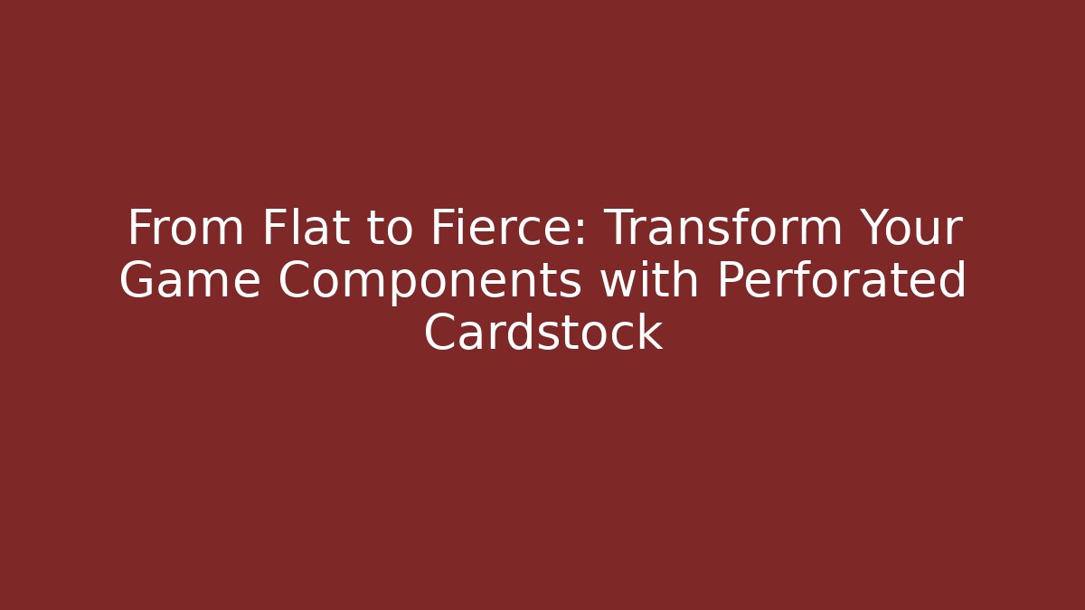 From Flat to Fierce: Transform Your Game Components with Perforated Cardstock