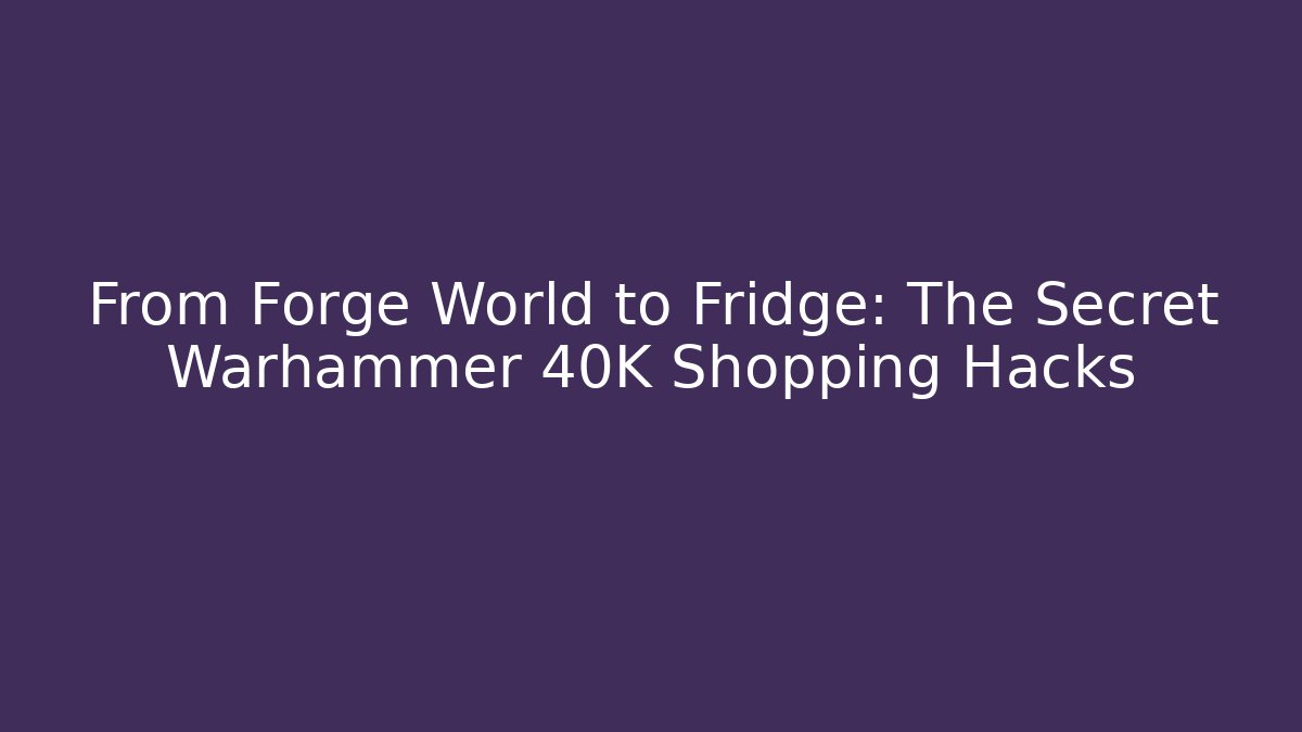 From Forge World to Fridge: The Secret Warhammer 40K Shopping Hacks