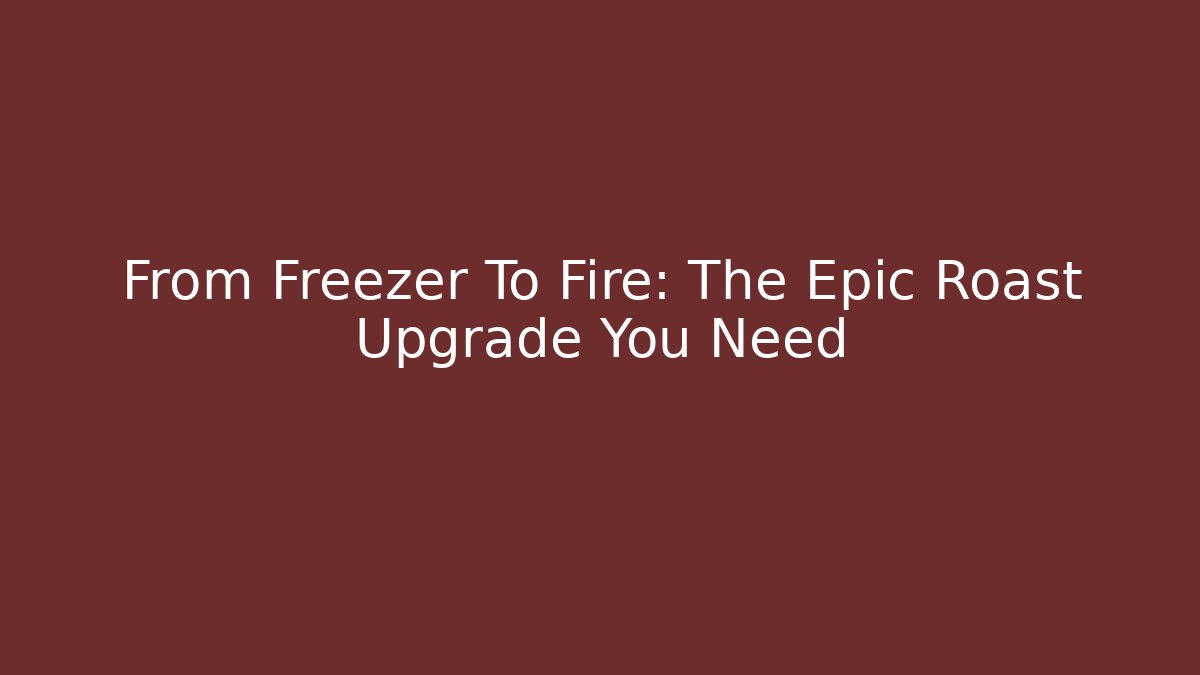 From Freezer To Fire: The Epic Roast Upgrade You Need