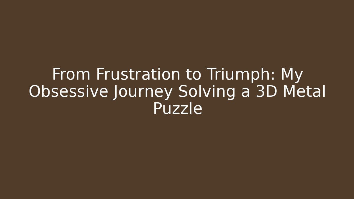 From Frustration to Triumph: My Obsessive Journey Solving a 3D Metal Puzzle