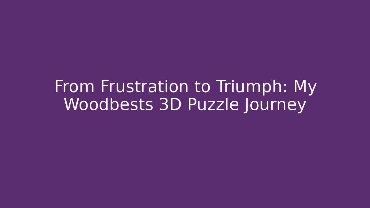 From Frustration to Triumph: My Woodbests 3D Puzzle Journey