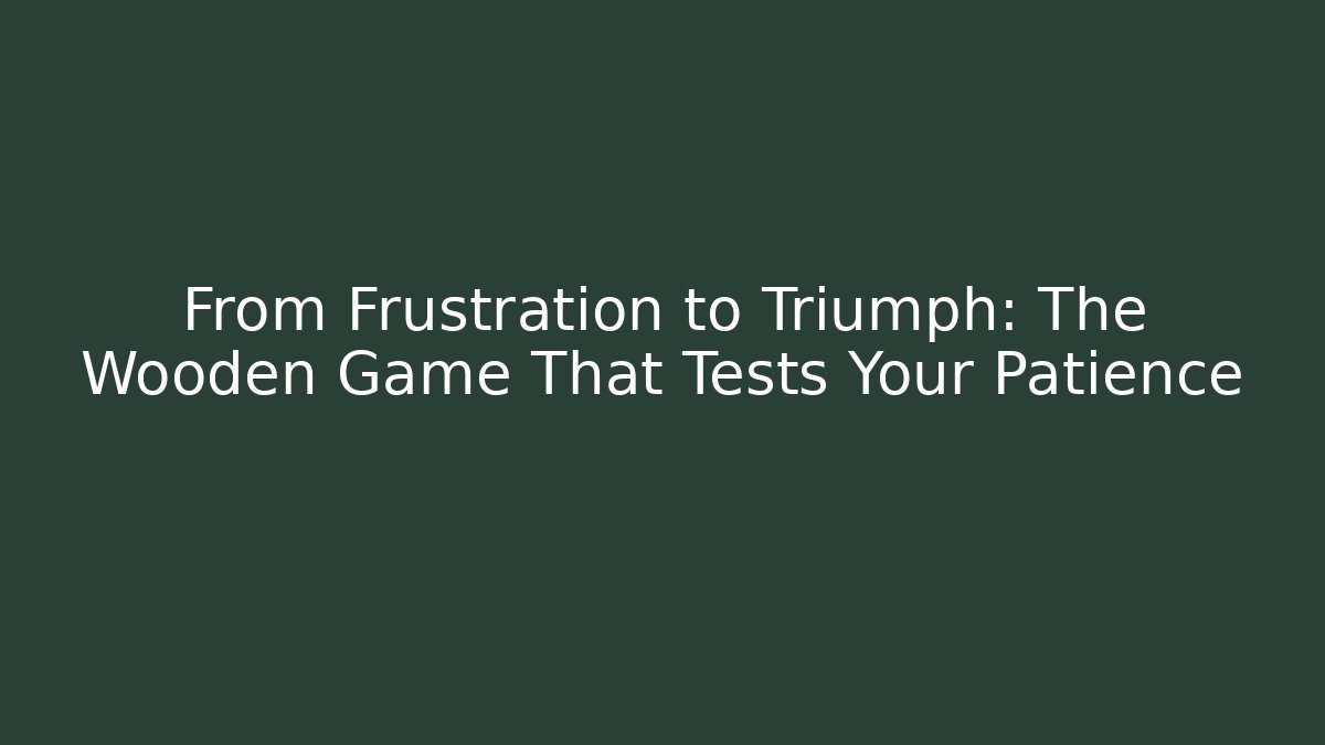 From Frustration to Triumph: The Wooden Game That Tests Your Patience
