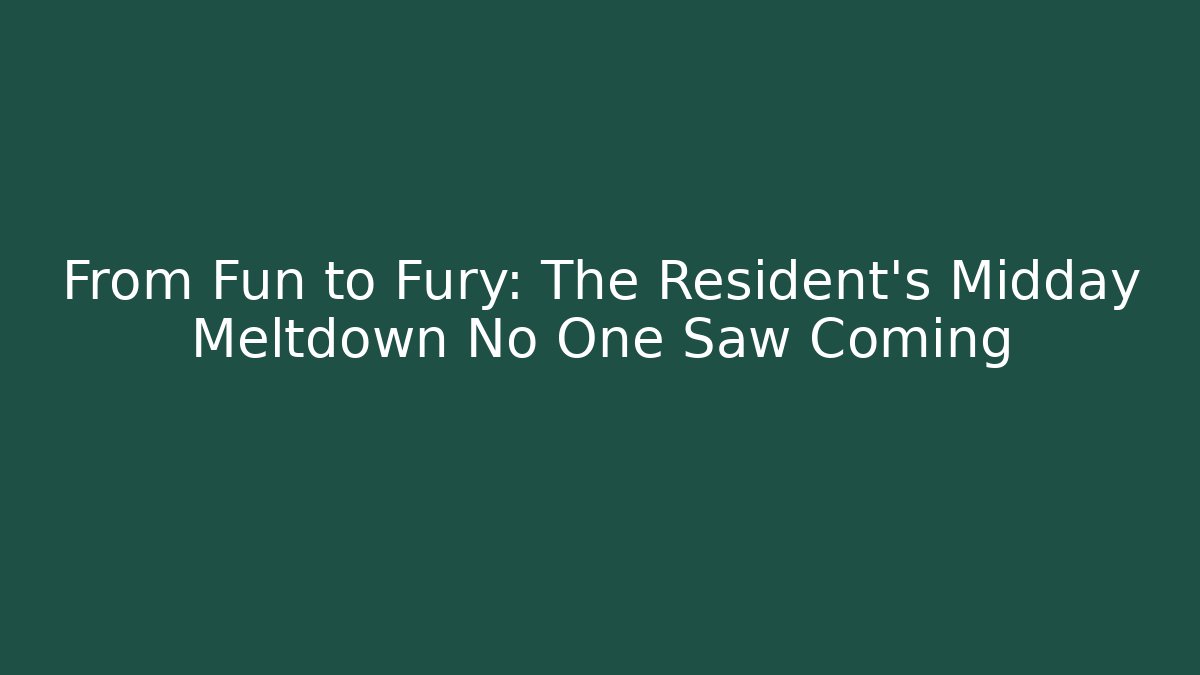 From Fun to Fury: The Resident’s Midday Meltdown No One Saw Coming