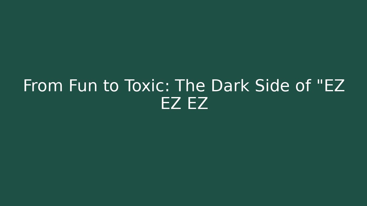 From Fun to Toxic: The Dark Side of "EZ EZ EZ