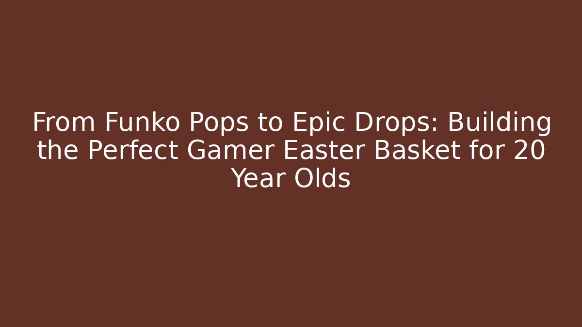 From Funko Pops to Epic Drops: Building the Perfect Gamer Easter Basket for 20 Year Olds