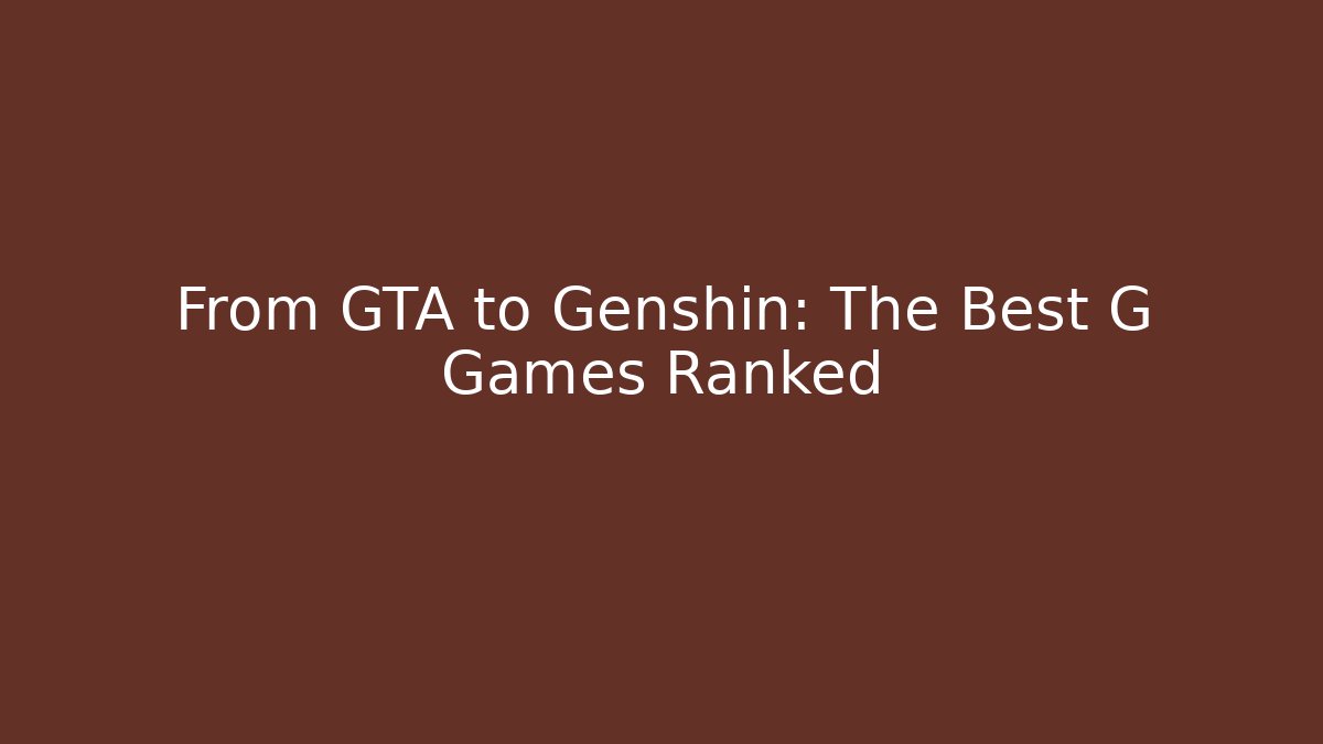 From GTA to Genshin: The Best G Games Ranked