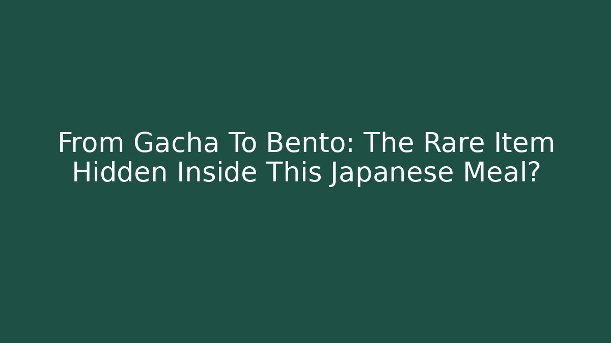From Gacha To Bento: The Rare Item Hidden Inside This Japanese Meal?
