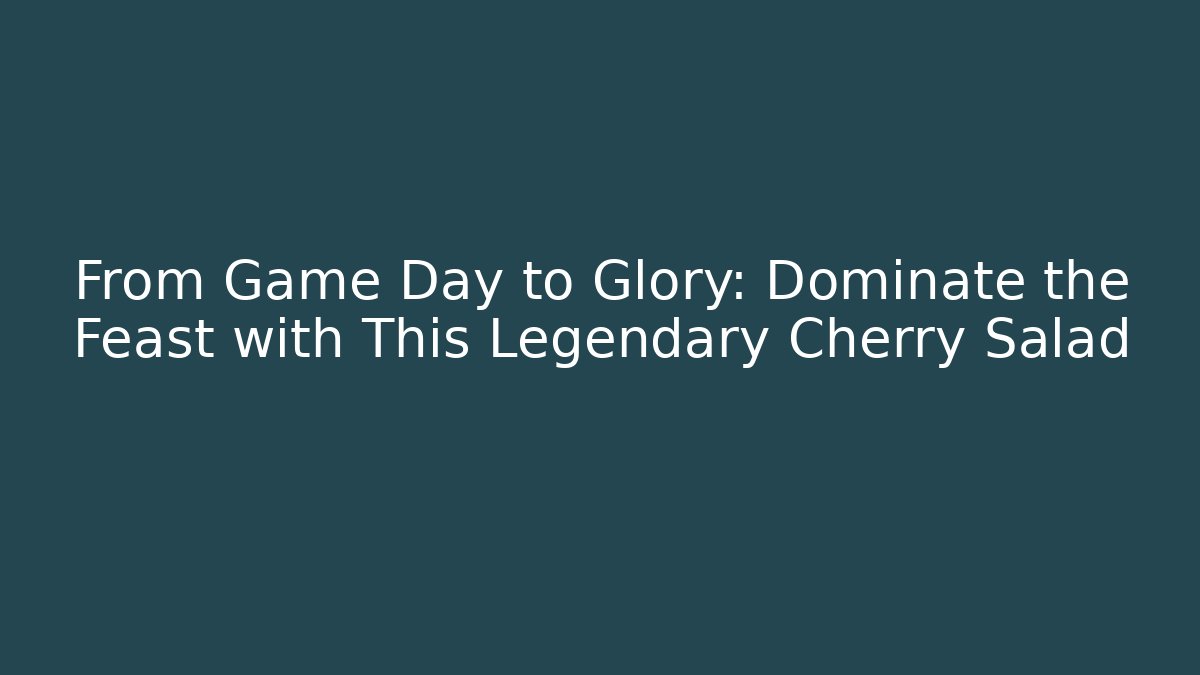 From Game Day to Glory: Dominate the Feast with This Legendary Cherry Salad