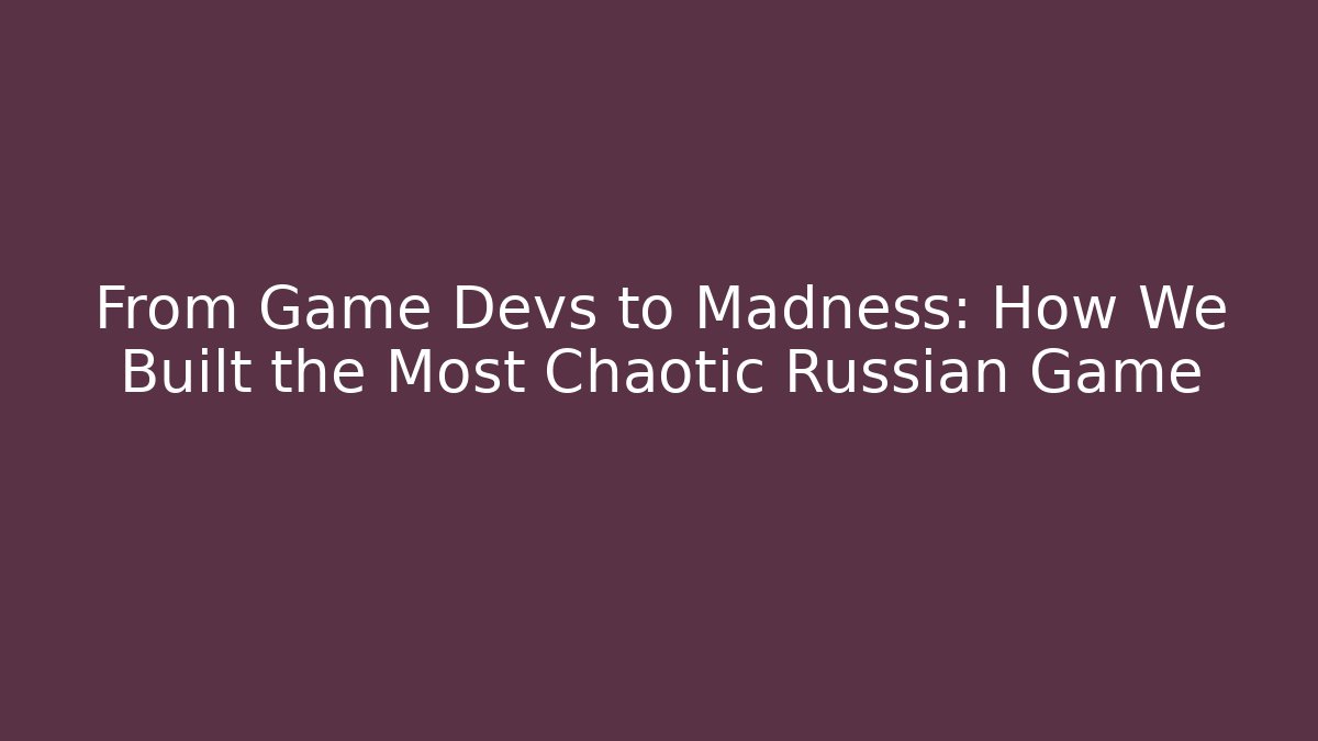 From Game Devs to Madness: How We Built the Most Chaotic Russian Game