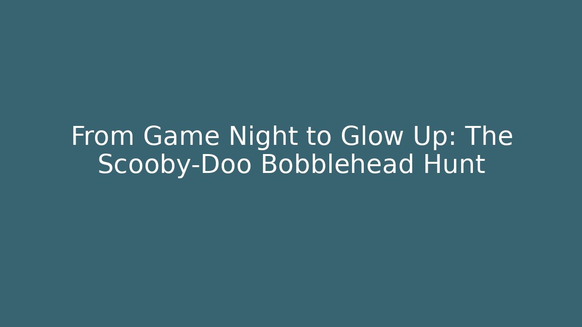 From Game Night to Glow Up: The Scooby-Doo Bobblehead Hunt