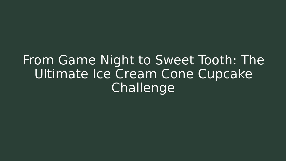 From Game Night to Sweet Tooth: The Ultimate Ice Cream Cone Cupcake Challenge