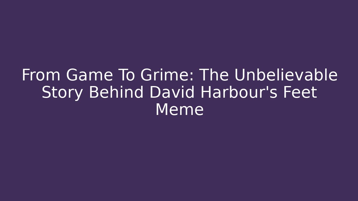 From Game To Grime: The Unbelievable Story Behind David Harbour's Feet Meme