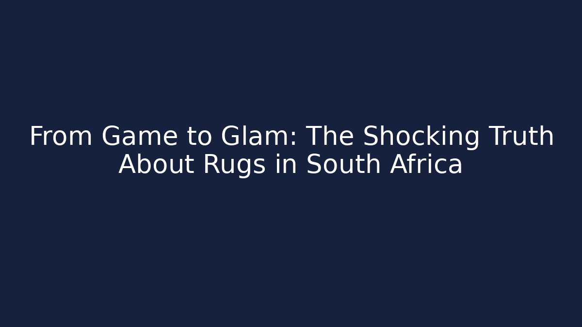 From Game to Glam: The Shocking Truth About Rugs in South Africa