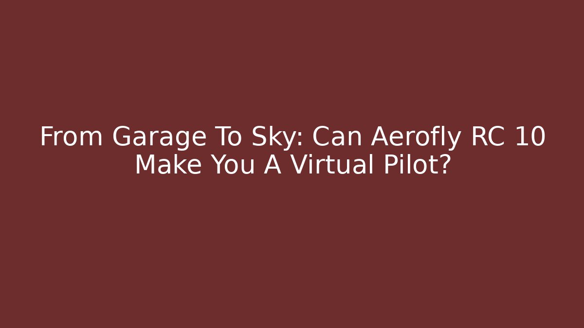 From Garage To Sky: Can Aerofly RC 10 Make You A Virtual Pilot?