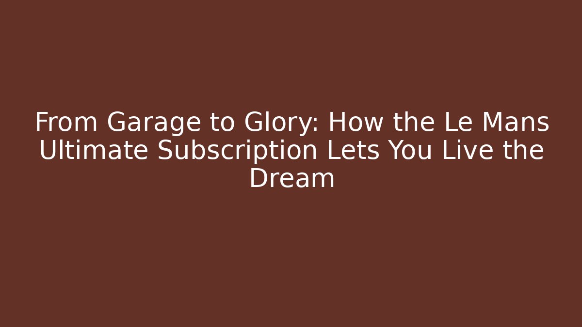 From Garage to Glory: How the Le Mans Ultimate Subscription Lets You Live the Dream