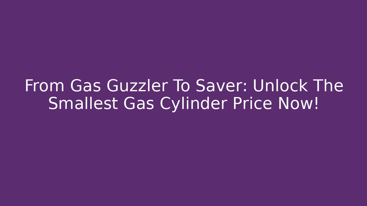From Gas Guzzler To Saver: Unlock The Smallest Gas Cylinder Price Now!
