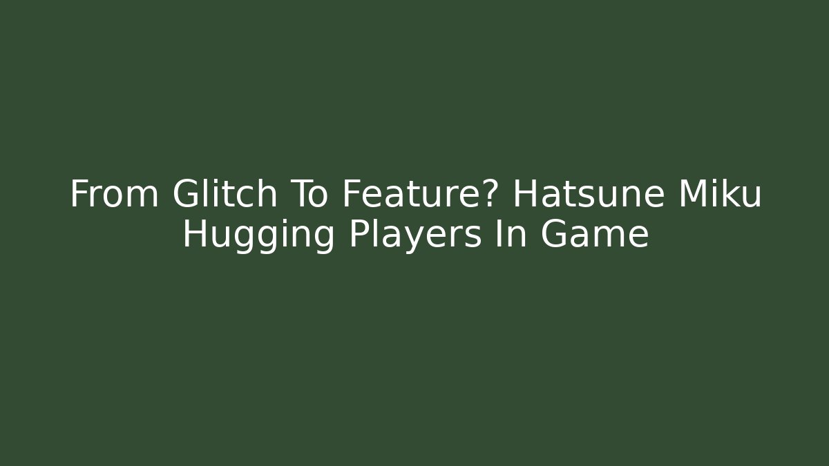 From Glitch To Feature? Hatsune Miku Hugging Players In Game