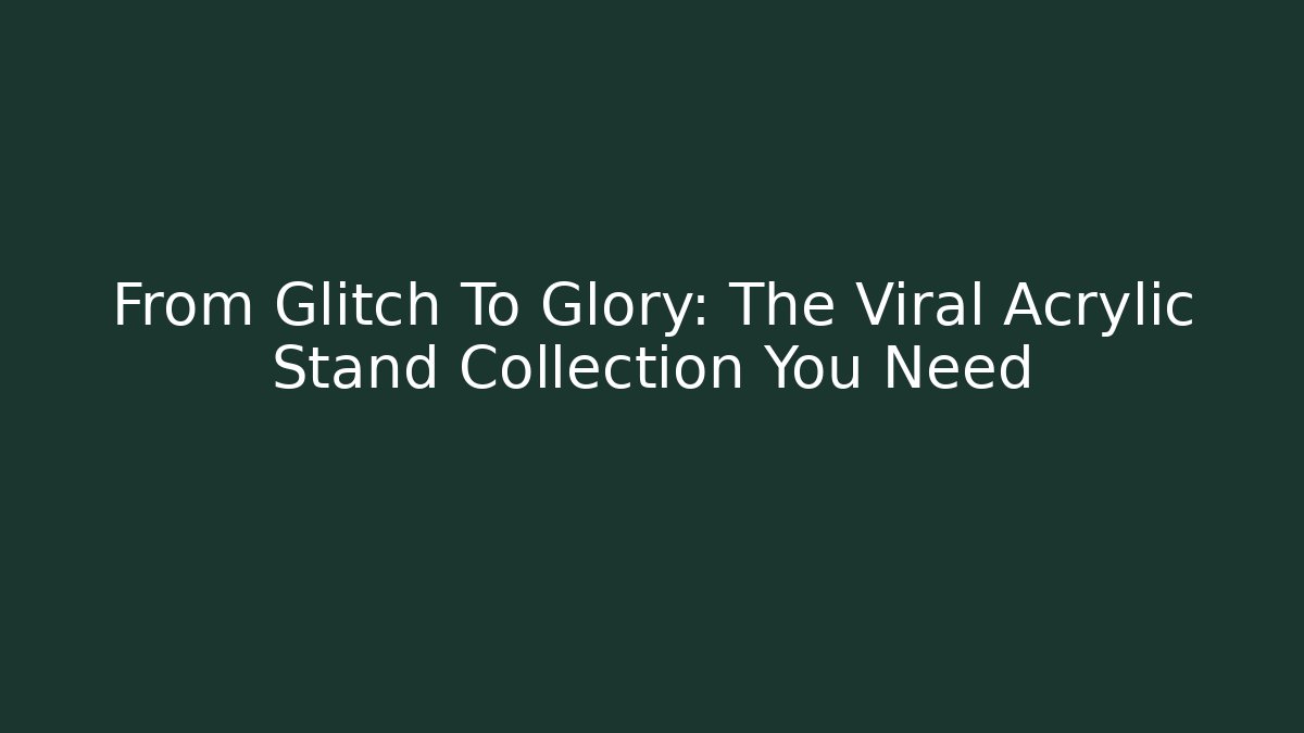 From Glitch To Glory: The Viral Acrylic Stand Collection You Need