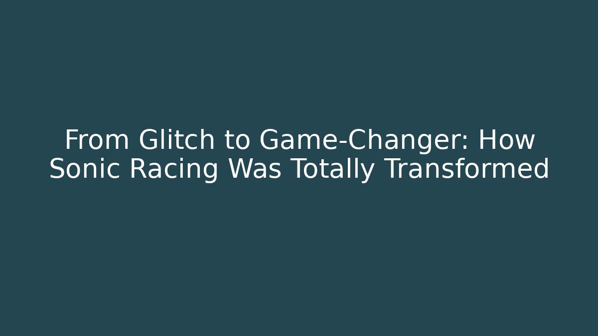From Glitch to Game-Changer: How Sonic Racing Was Totally Transformed
