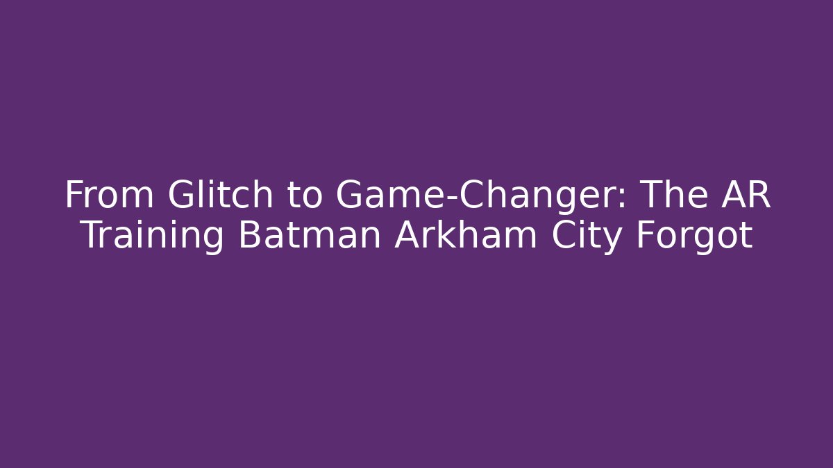 From Glitch to Game-Changer: The AR Training Batman Arkham City Forgot