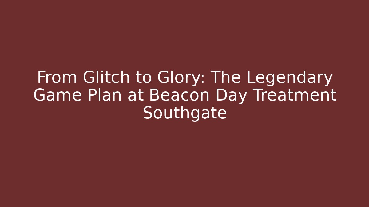 From Glitch to Glory: The Legendary Game Plan at Beacon Day Treatment Southgate