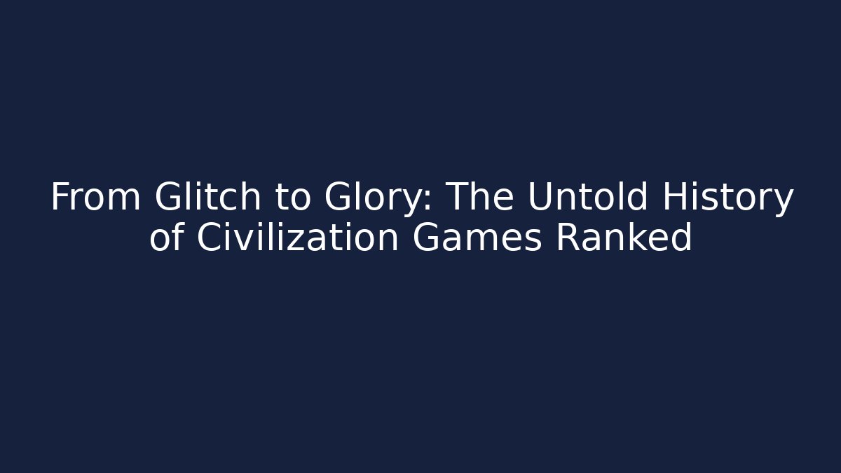 From Glitch to Glory: The Untold History of Civilization Games Ranked